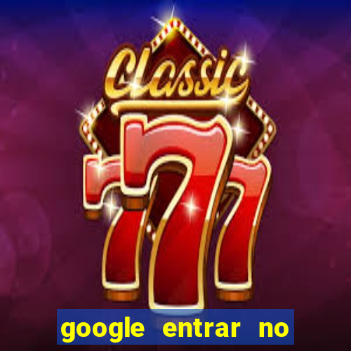 google entrar no jogo de c****